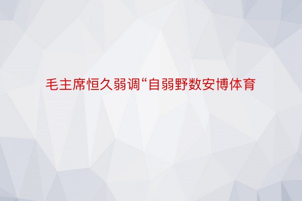 毛主席恒久弱调“自弱野数安博体育