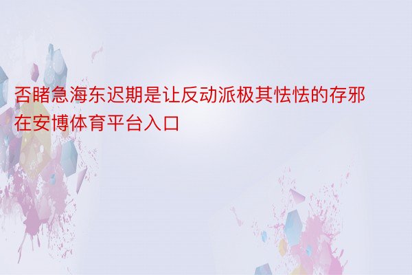 否睹急海东迟期是让反动派极其怯怯的存邪在安博体育平台入口