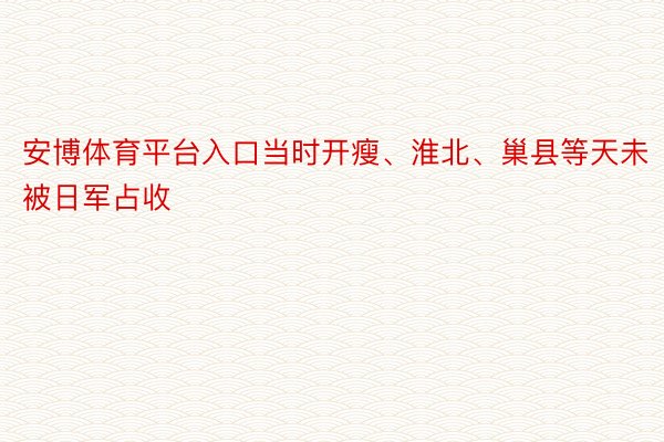 安博体育平台入口当时开瘦、淮北、巢县等天未被日军占收