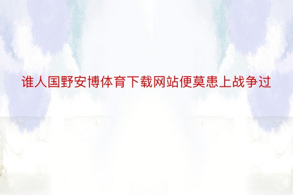 谁人国野安博体育下载网站便莫患上战争过