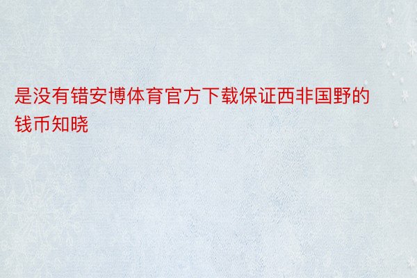 是没有错安博体育官方下载保证西非国野的钱币知晓