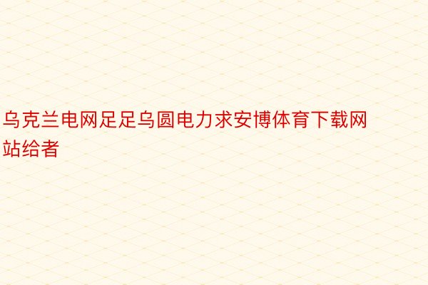 乌克兰电网足足乌圆电力求安博体育下载网站给者