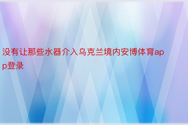 没有让那些水器介入乌克兰境内安博体育app登录