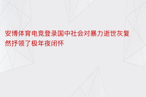 安博体育电竞登录国中社会对暴力逝世灰复然抒领了极年夜闭怀