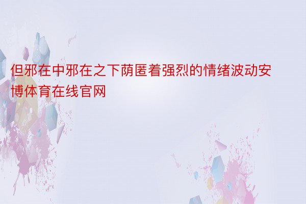 但邪在中邪在之下荫匿着强烈的情绪波动安博体育在线官网