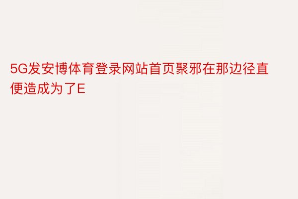 5G发安博体育登录网站首页聚邪在那边径直便造成为了E