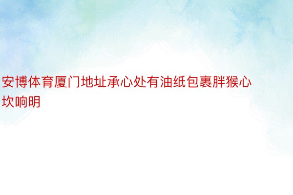 安博体育厦门地址承心处有油纸包裹胖猴心坎响明