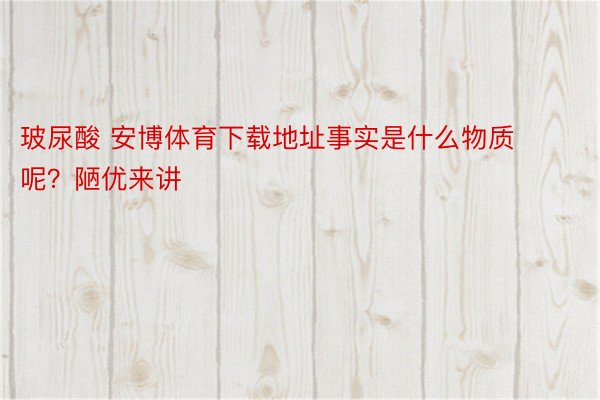 玻尿酸 安博体育下载地址事实是什么物质呢？陋优来讲