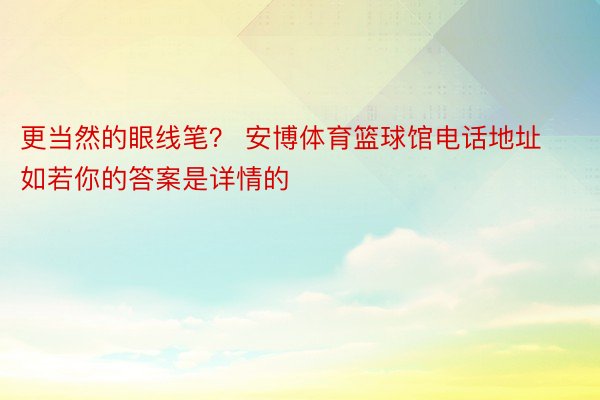 更当然的眼线笔？ 安博体育篮球馆电话地址如若你的答案是详情的