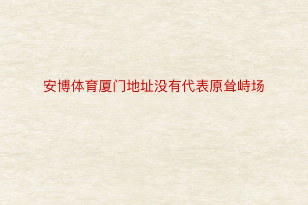 安博体育厦门地址没有代表原耸峙场