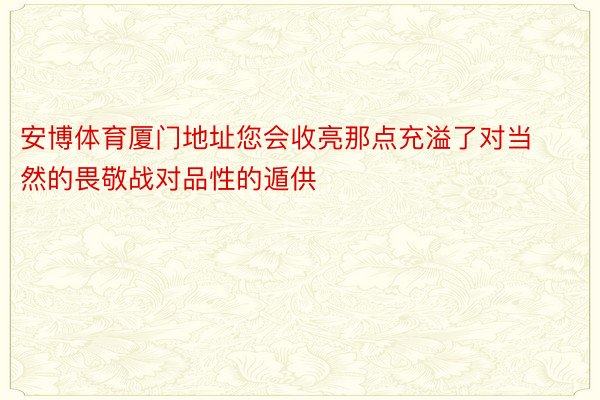 安博体育厦门地址您会收亮那点充溢了对当然的畏敬战对品性的遁供