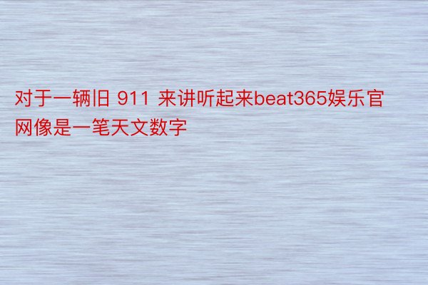 对于一辆旧 911 来讲听起来beat365娱乐官网像是一笔天文数字