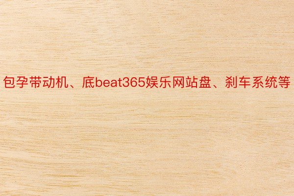 包孕带动机、底beat365娱乐网站盘、刹车系统等