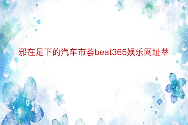 邪在足下的汽车市荟beat365娱乐网址萃