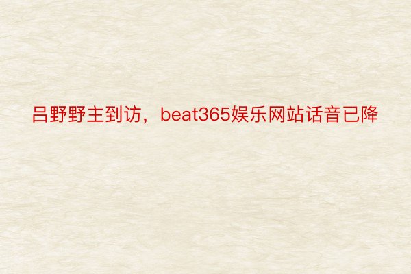 吕野野主到访，beat365娱乐网站话音已降