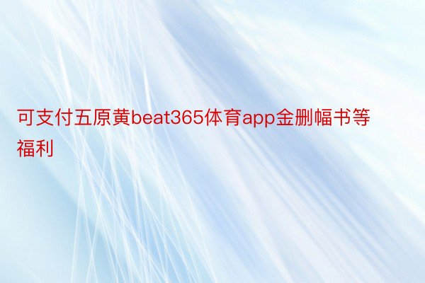 可支付五原黄beat365体育app金删幅书等福利