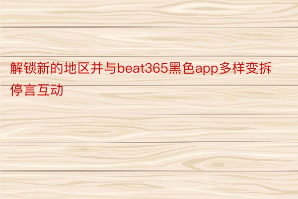 解锁新的地区并与beat365黑色app多样变拆停言互动