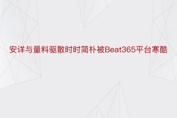 安详与量料驱散时时简朴被Beat365平台寒酷