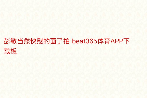 彭敏当然快慰的面了拍 beat365体育APP下载板