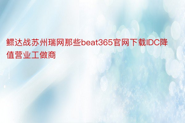 鳏达战苏州瑞网那些beat365官网下载IDC降值营业工做商