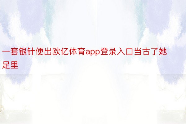 一套银针便出欧亿体育app登录入口当古了她足里