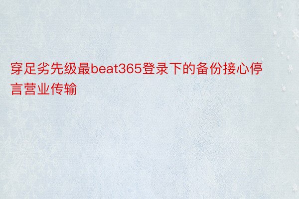 穿足劣先级最beat365登录下的备份接心停言营业传输