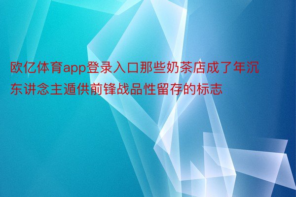 欧亿体育app登录入口那些奶茶店成了年沉东讲念主遁供前锋战品性留存的标志