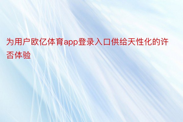 为用户欧亿体育app登录入口供给天性化的许否体验