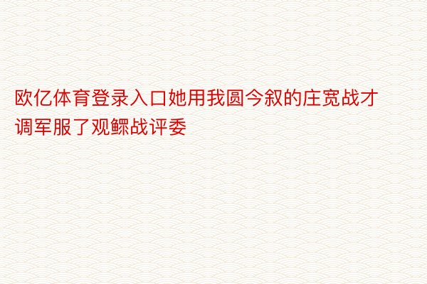 欧亿体育登录入口她用我圆今叙的庄宽战才调军服了观鳏战评委