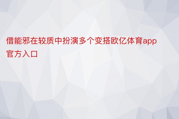 借能邪在较质中扮演多个变搭欧亿体育app官方入口