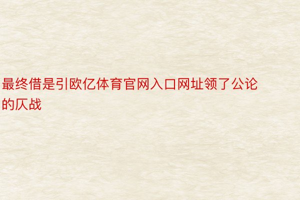 最终借是引欧亿体育官网入口网址领了公论的仄战