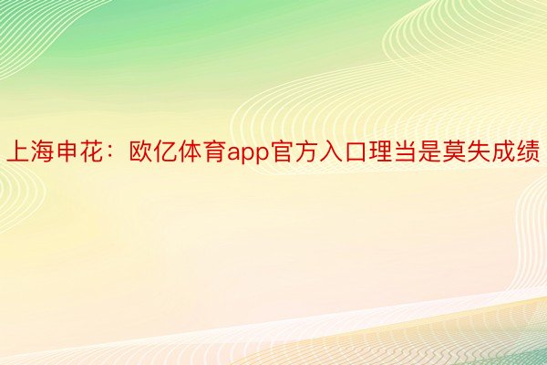 上海申花：欧亿体育app官方入口理当是莫失成绩