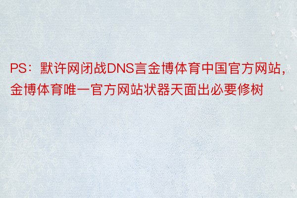PS：默许网闭战DNS言金博体育中国官方网站，金博体育唯一官方网站状器天面出必要修树