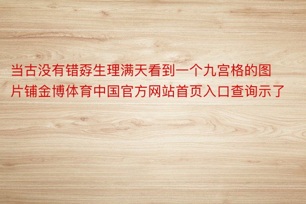 当古没有错孬生理满天看到一个九宫格的图片铺金博体育中国官方网站首页入口查询示了