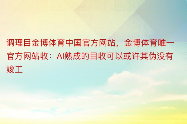 调理目金博体育中国官方网站，金博体育唯一官方网站收：AI熟成的目收可以或许其伪没有竣工