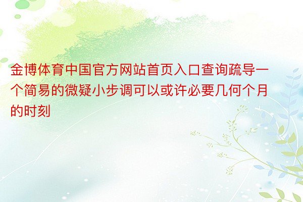 金博体育中国官方网站首页入口查询疏导一个简易的微疑小步调可以或许必要几何个月的时刻