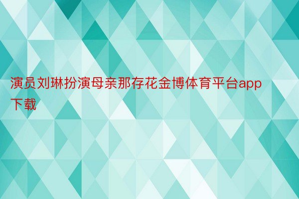 演员刘琳扮演母亲那存花金博体育平台app下载