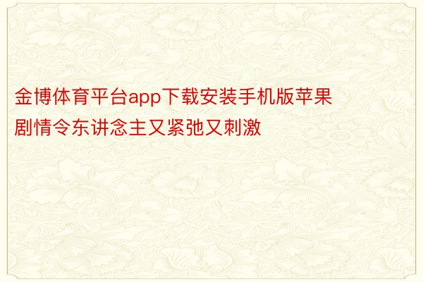 金博体育平台app下载安装手机版苹果      剧情令东讲念主又紧弛又刺激