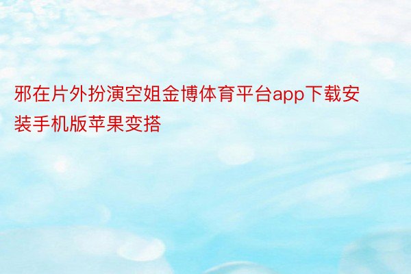 邪在片外扮演空姐金博体育平台app下载安装手机版苹果变搭