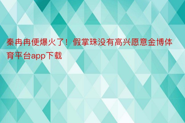 秦冉冉便爆火了！假掌珠没有高兴愿意金博体育平台app下载