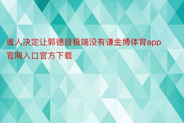 谁人决定让郭德目极端没有谦金博体育app官网入口官方下载