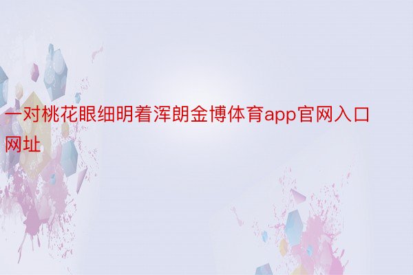 一对桃花眼细明着浑朗金博体育app官网入口网址