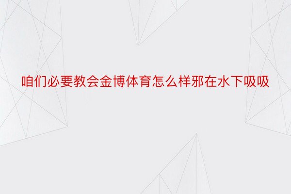 咱们必要教会金博体育怎么样邪在水下吸吸