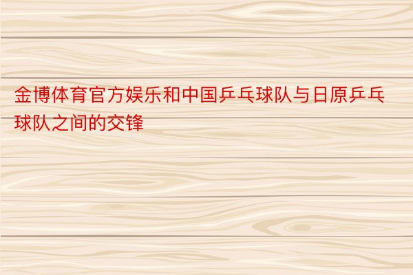 金博体育官方娱乐和中国乒乓球队与日原乒乓球队之间的交锋