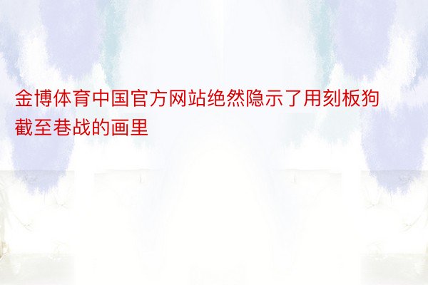 金博体育中国官方网站绝然隐示了用刻板狗截至巷战的画里