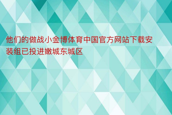 他们的做战小金博体育中国官方网站下载安装组已投进嫩城东城区