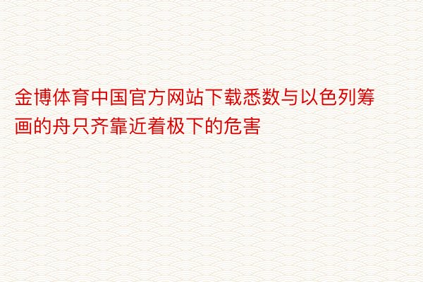 金博体育中国官方网站下载悉数与以色列筹画的舟只齐靠近着极下的危害