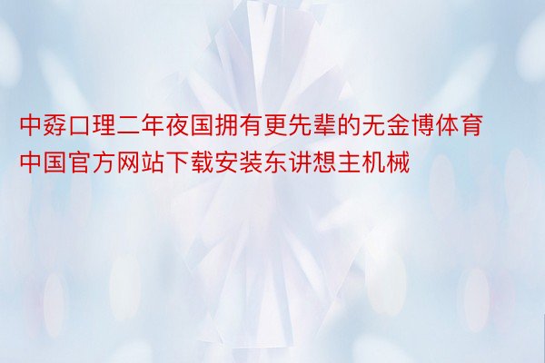 中孬口理二年夜国拥有更先辈的无金博体育中国官方网站下载安装东讲想主机械