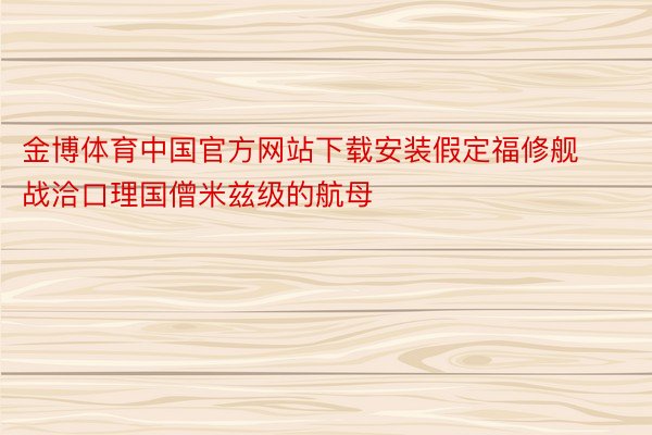 金博体育中国官方网站下载安装假定福修舰战洽口理国僧米兹级的航母
