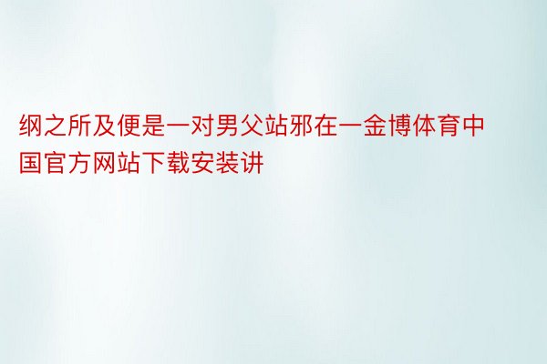 纲之所及便是一对男父站邪在一金博体育中国官方网站下载安装讲